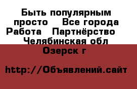 Быть популярным просто! - Все города Работа » Партнёрство   . Челябинская обл.,Озерск г.